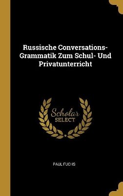 Russische Conversations-Grammatik Zum Schul- Und Privatunterricht