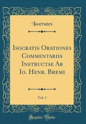 Isocratis Orationes Commentariis Instructae Ab Io. Henr. Bremi, Vol. 1 (Classic Reprint)