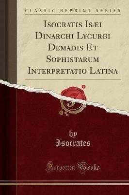 Isocratis Isæi Dinarchi Lycurgi Demadis Et Sophistarum Interpretatio Latina (Classic Reprint)