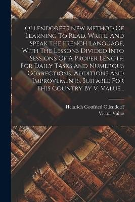 Ollendorff's New Method Of Learning To Read, Write, And Speak The French Language, With The Lessons Divided Into Sessions Of A Proper Length For Daily