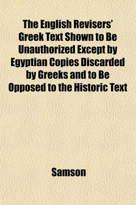 The English Revisers' Greek Text Shown to Be Unauthorized Except by Egyptian Copies Discarded by Greeks and to Be Opposed to the Historic Text