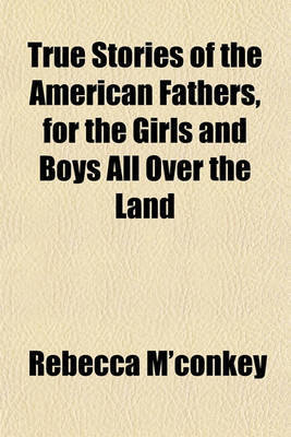 True Stories of the American Fathers, for the Girls and Boys All Over the Land