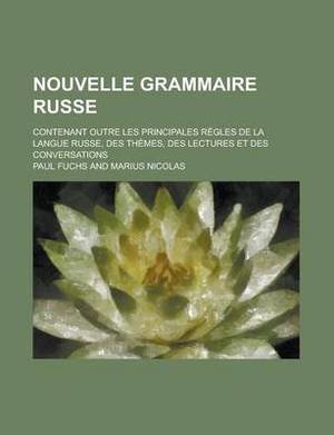 Nouvelle Grammaire Russe; Contenant Outre Les Principales Regles de La Langue Russe, Des Themes, Des Lectures Et Des Conversations