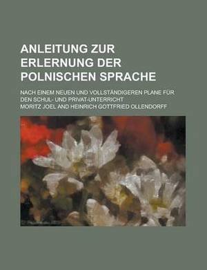 Anleitung Zur Erlernung Der Polnischen Sprache; Nach Einem Neuen Und Vollstandigeren Plane Fur Den Schul- Und Privat-Unterricht