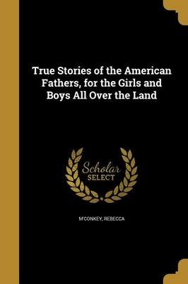 True Stories of the American Fathers, for the Girls and Boys All Over the Land