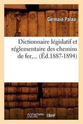 Dictionnaire Législatif Et Réglementaire Des Chemins de Fer (Éd.1887-1894)