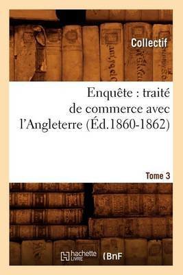 Enquête: Traité de Commerce Avec l'Angleterre. [tome 3] (Éd.1860-1862)