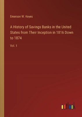 A History of Savings Banks in the United States from Their Inception in 1816 Down to 1874