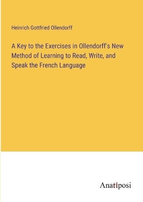 A Key to the Exercises in Ollendorff's New Method of Learning to Read, Write, and Speak the French Language