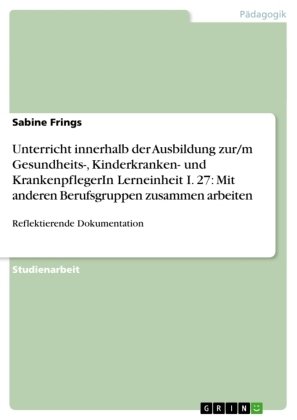 Unterricht innerhalb der Ausbildung zur/m Gesundheits-, Kinderkranken- und KrankenpflegerIn Lerneinheit I. 27: Mit anderen Berufsgruppen zusammen arbeiten